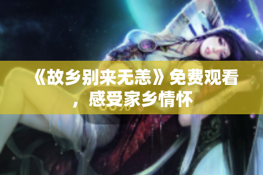 《故乡别来无恙》免费观看，感受家乡情怀