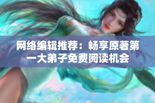 网络编辑推荐：畅享原著第一大弟子免费阅读机会