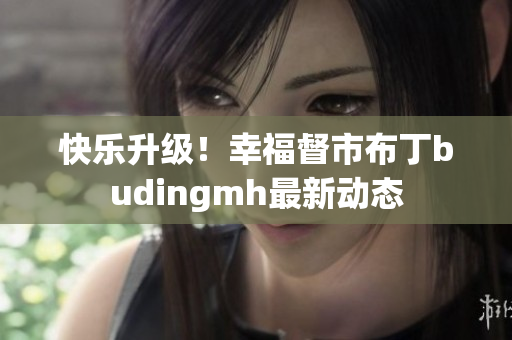 快乐升级！幸福督市布丁budingmh最新动态