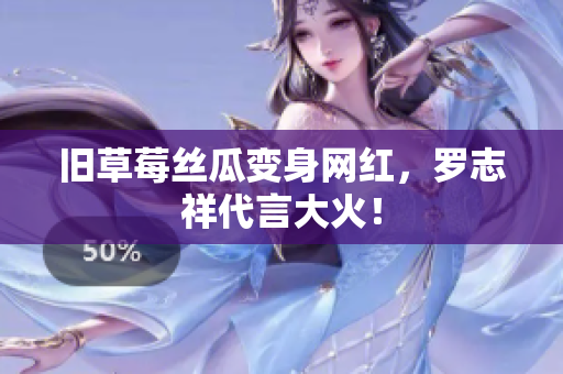 旧草莓丝瓜变身网红，罗志祥代言大火！
