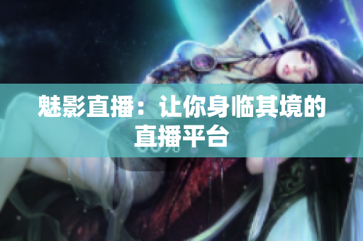 魅影直播：让你身临其境的直播平台