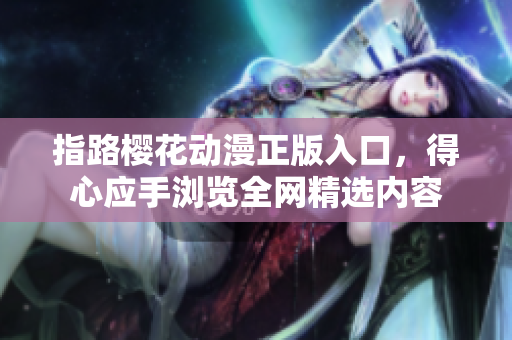 指路樱花动漫正版入口，得心应手浏览全网精选内容