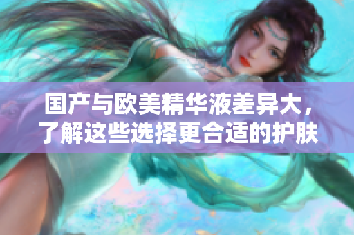 国产与欧美精华液差异大，了解这些选择更合适的护肤品