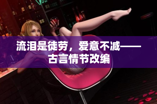 流泪是徒劳，爱意不减——古言情节改编
