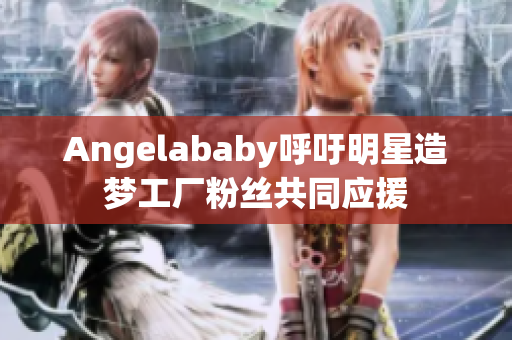 Angelababy呼吁明星造梦工厂粉丝共同应援