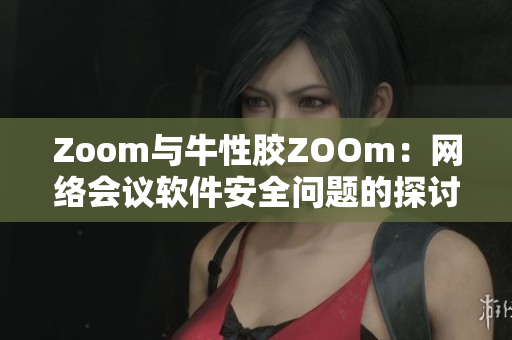 Zoom与牛性胶ZOOm：网络会议软件安全问题的探讨