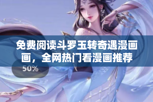 免费阅读斗罗玉转奇遇漫画画，全网热门看漫画推荐