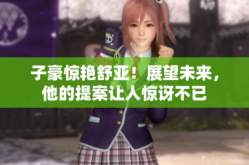子豪惊艳舒亚！展望未来，他的提案让人惊讶不已