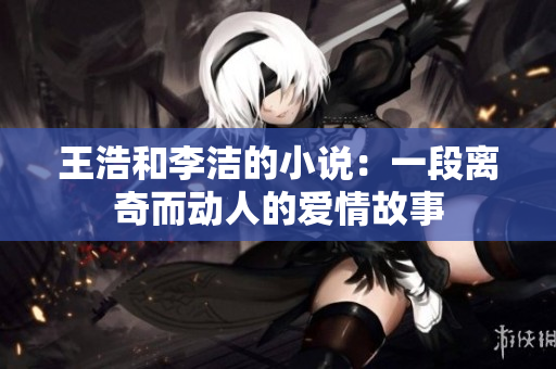 王浩和李洁的小说：一段离奇而动人的爱情故事