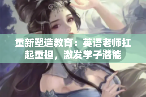 重新塑造教育：英语老师扛起重担，激发学子潜能
