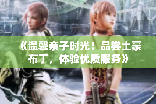 《温馨亲子时光！品尝土豪布丁，体验优质服务》