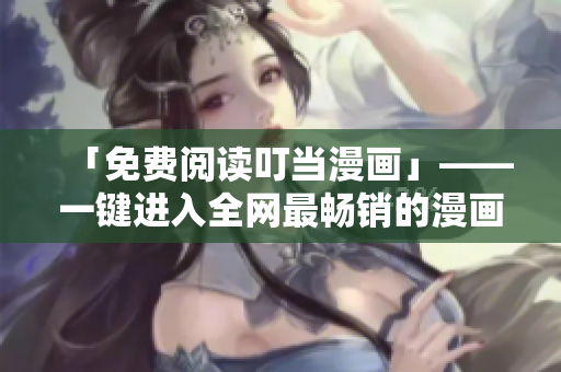 「免费阅读叮当漫画」——一键进入全网最畅销的漫画平台！