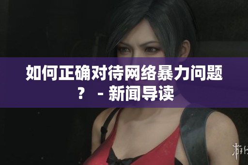 如何正确对待网络暴力问题？ - 新闻导读