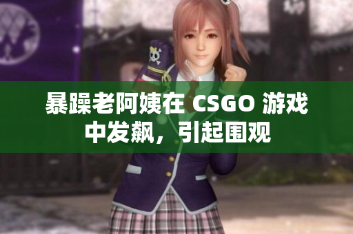 暴躁老阿姨在 CSGO 游戏中发飙，引起围观