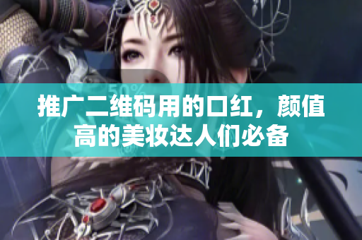 推广二维码用的口红，颜值高的美妆达人们必备