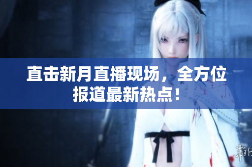 直击新月直播现场，全方位报道最新热点！