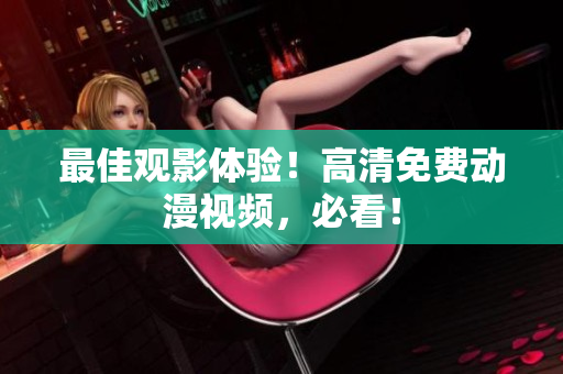 最佳观影体验！高清免费动漫视频，必看！