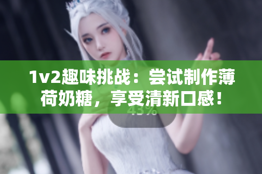 1v2趣味挑战：尝试制作薄荷奶糖，享受清新口感！