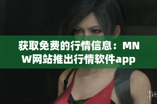 获取免费的行情信息：MNW网站推出行情软件app
