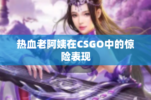 热血老阿姨在CSGO中的惊险表现