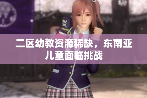 二区幼教资源稀缺，东南亚儿童面临挑战