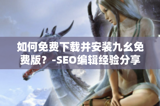 如何免费下载并安装九幺免费版？-SEO编辑经验分享