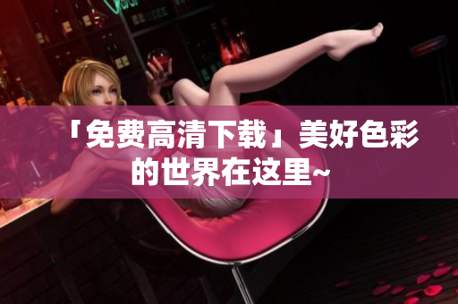 「免费高清下载」美好色彩的世界在这里~