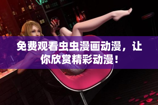 免费观看虫虫漫画动漫，让你欣赏精彩动漫！