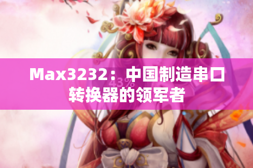 Max3232：中国制造串口转换器的领军者