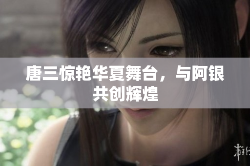 唐三惊艳华夏舞台，与阿银共创辉煌