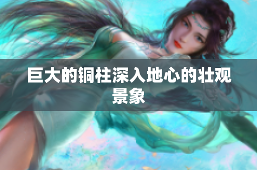 巨大的铜柱深入地心的壮观景象
