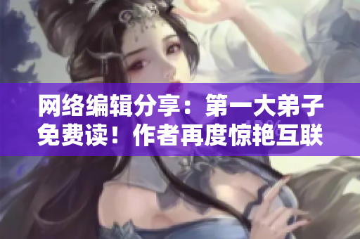网络编辑分享：第一大弟子免费读！作者再度惊艳互联网