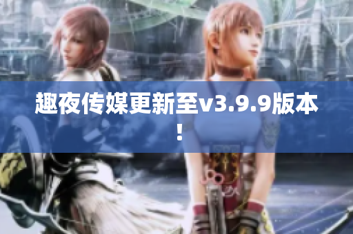 趣夜传媒更新至v3.9.9版本！