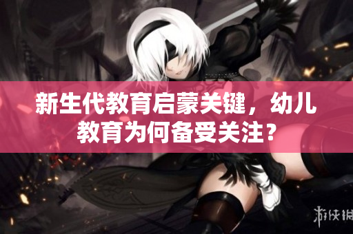 新生代教育启蒙关键，幼儿教育为何备受关注？