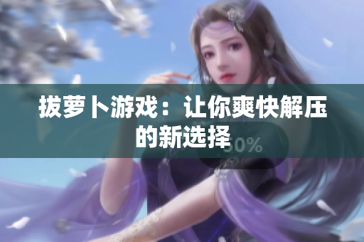 拔萝卜游戏：让你爽快解压的新选择