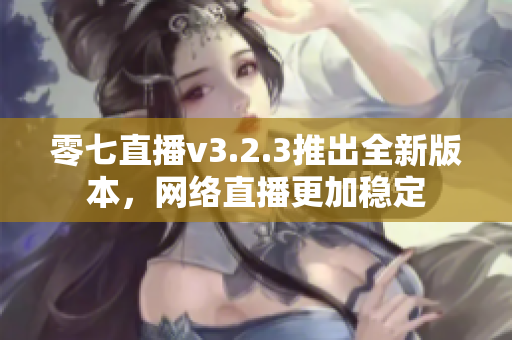 零七直播v3.2.3推出全新版本，网络直播更加稳定