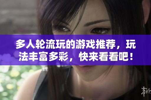 多人轮流玩的游戏推荐，玩法丰富多彩，快来看看吧！