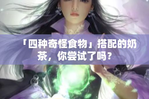 「四种奇怪食物」搭配的奶茶，你尝试了吗？