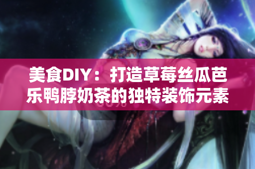 美食DIY：打造草莓丝瓜芭乐鸭脖奶茶的独特装饰元素