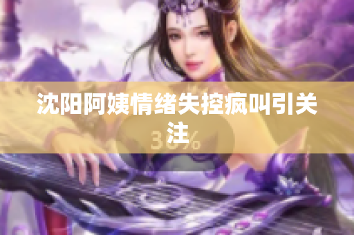 沈阳阿姨情绪失控疯叫引关注