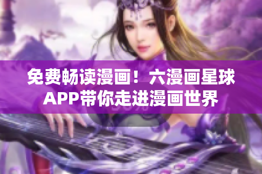 免费畅读漫画！六漫画星球APP带你走进漫画世界
