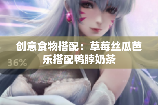 创意食物搭配：草莓丝瓜芭乐搭配鸭脖奶茶