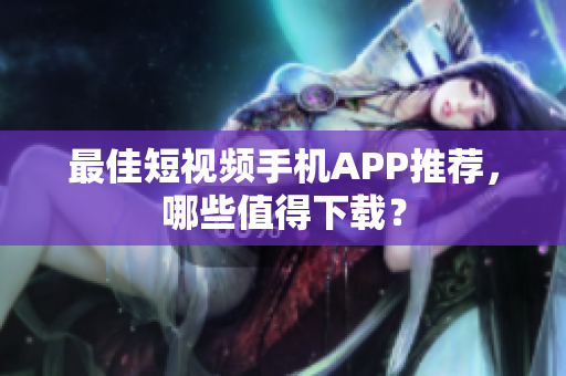 最佳短视频手机APP推荐，哪些值得下载？