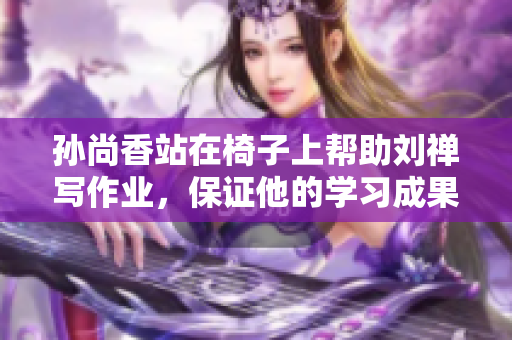 孙尚香站在椅子上帮助刘禅写作业，保证他的学习成果。