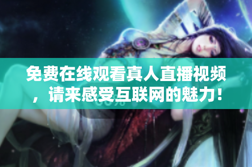 免费在线观看真人直播视频，请来感受互联网的魅力！