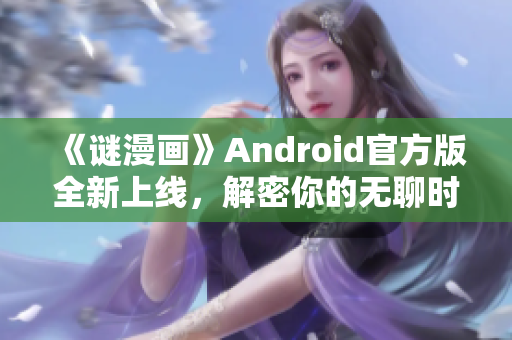 《谜漫画》Android官方版全新上线，解密你的无聊时光！