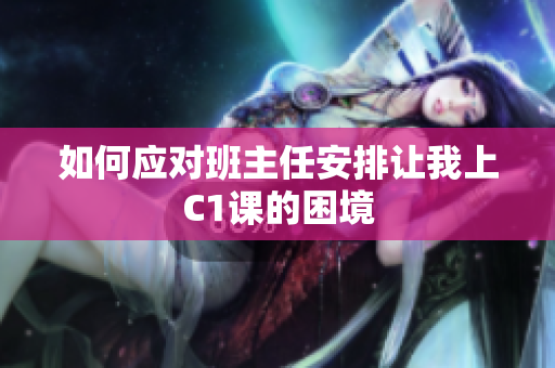 如何应对班主任安排让我上C1课的困境