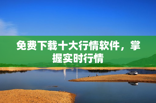 免费下载十大行情软件，掌握实时行情
