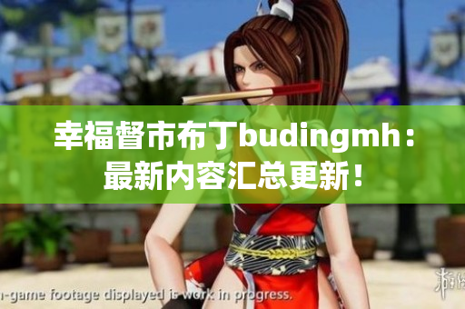 幸福督市布丁budingmh：最新内容汇总更新！