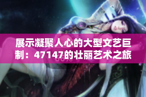 展示凝聚人心的大型文艺巨制：47147的壮丽艺术之旅